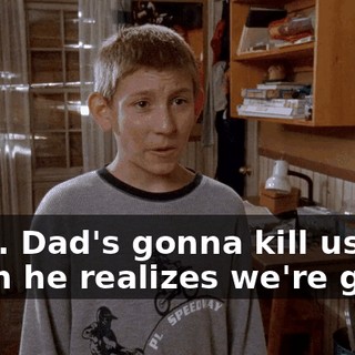 Wait. Dad's gonna kill us when he realizes we're gone.