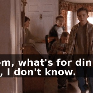 - Mom, what's for dinner? - Oh, I don't know.