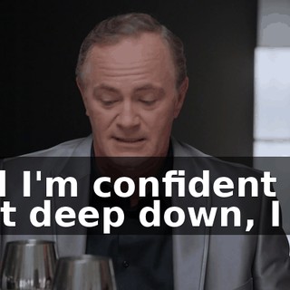 and I'm confident that deep down, I do.