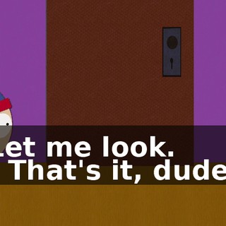 Let me look. - That's it, dude.