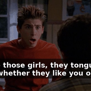 I love those girls, they tongue kiss whether they like you or not.
