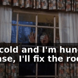 I'm cold and I'm hungry! Please, I'll fix the roof!