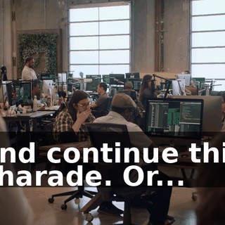 and continue this charade. Or...