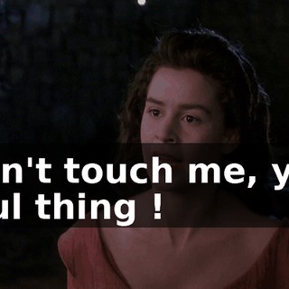 Don't touch me, you foul thing !