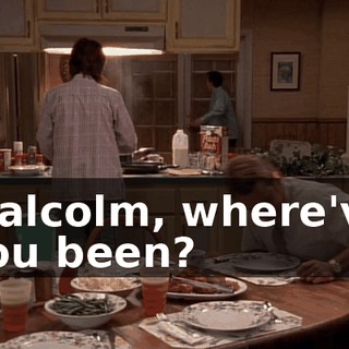 Malcolm, where've you been?