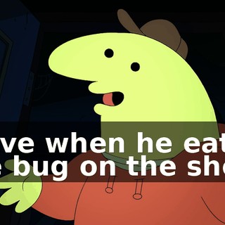 I love when he eats the bug on the show.