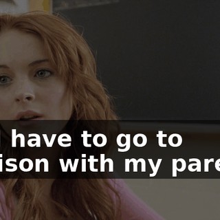 No. I have to go to Madison with my parents.