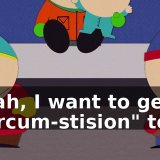 Yeah, I want to get a "circum-stision" too.