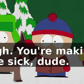 Ugh. You're making me sick, dude.