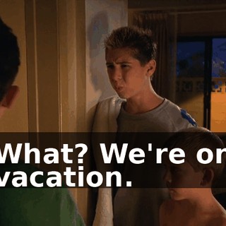 What? We're on vacation.