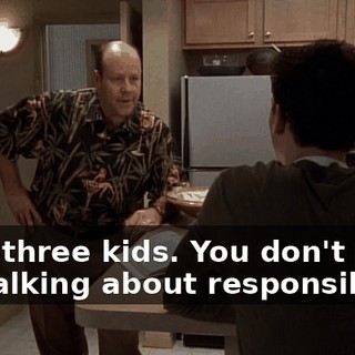 I got three kids. You don't see me talking about responsibility.