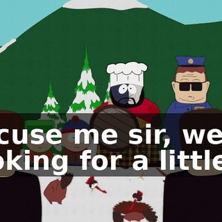 Excuse me sir, we're looking for a little
