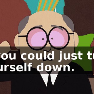 If you could just turn yourself down.