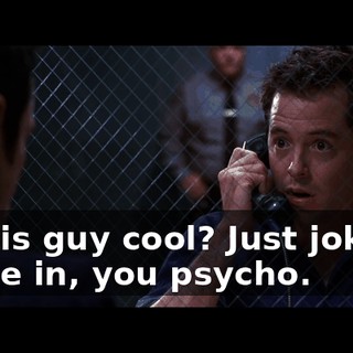 ls this guy cool? Just joking. Come in, you psycho.