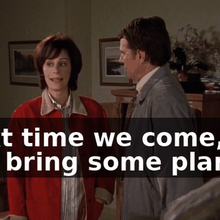Next time we come, we can bring some plants.