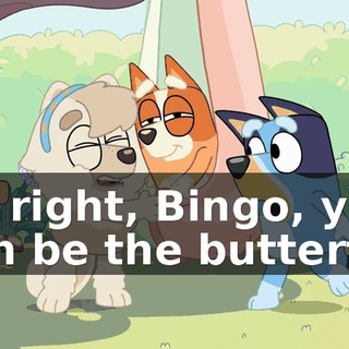All right, Bingo, you can be the butterfly.