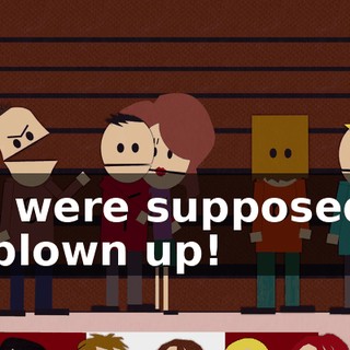 You were supposed to be blown up!
