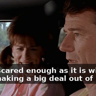 He's scared enough as it is without you making a big deal out of it.