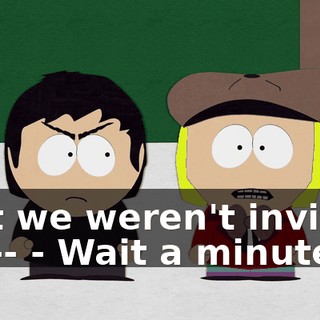that we weren't invited, but-- - Wait a minute.