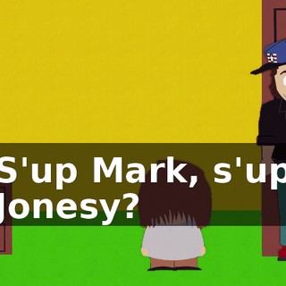 S'up Mark, s'up Jonesy?