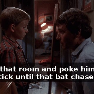 Go in that room and poke him with this stick until that bat chases you.