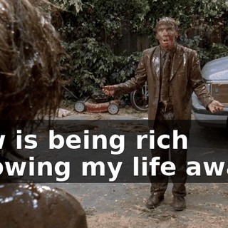 How is being rich throwing my life away?!