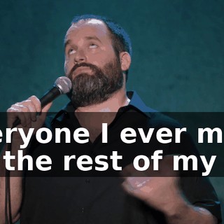everyone I ever met for the rest of my life