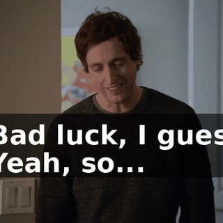 - Bad luck, I guess. - Yeah, so...