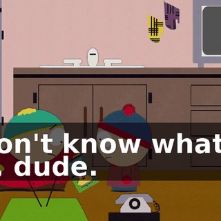 I don't know what to do, dude.