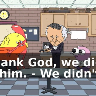 - Thank God, we didn't kill him. - We didn't.