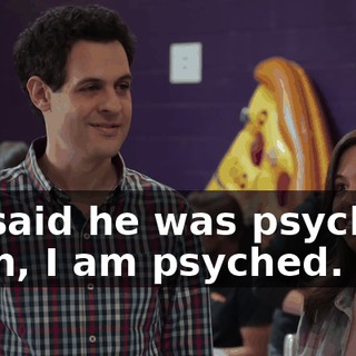 He said he was psyched. Yeah, I am psyched.