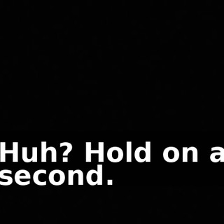 Huh? Hold on a second.