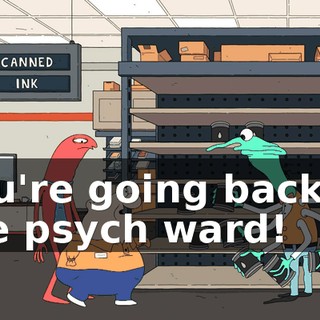 you're going back to the psych ward!