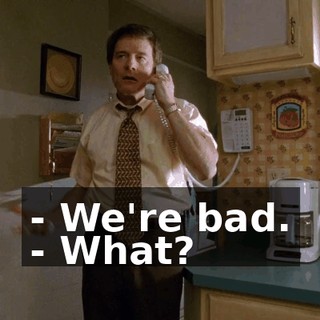 - We're bad. - What?