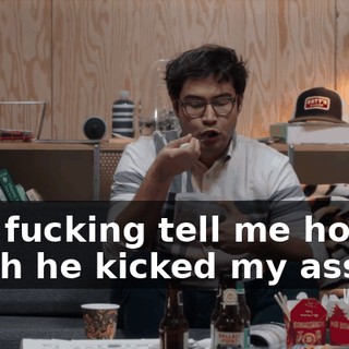 Just fucking tell me how much he kicked my ass by.