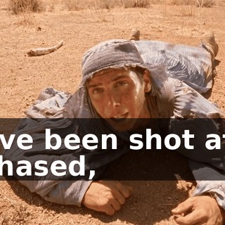 I've been shot at, chased,