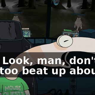 Aw! Look, man, don't get too beat up about it.