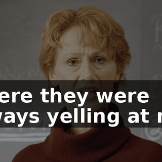 where they were always yelling at me.
