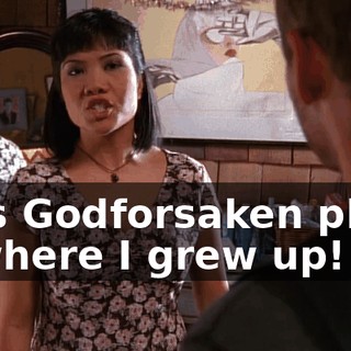 This Godforsaken place is where I grew up!