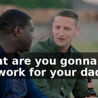 What are you gonna do? Go work for your dad?