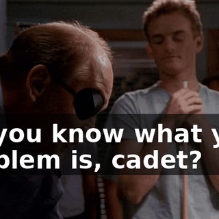 Do you know what your problem is, cadet?