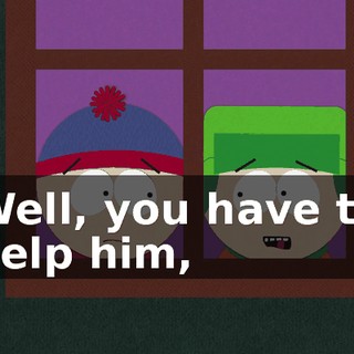 Well, you have to help him,