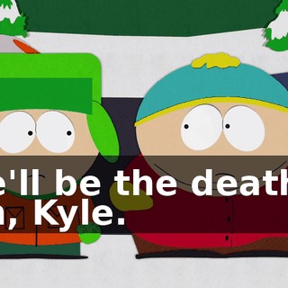 She'll be the death of him, Kyle.