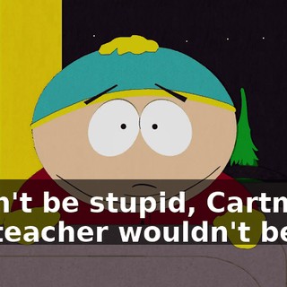 - Don't be stupid, Cartman, our teacher wouldn't be out