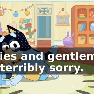 Ladies and gentlemen, I'm terribly sorry.