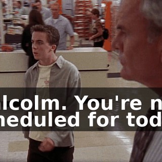 Malcolm. You're not scheduled for today.
