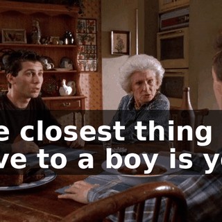 The closest thing we have to a boy is you.