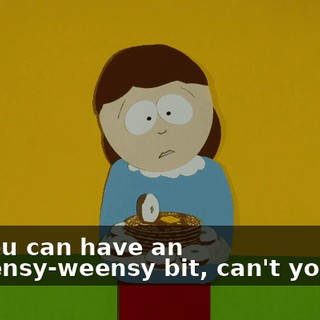 You can have an eensy-weensy bit, can't you?