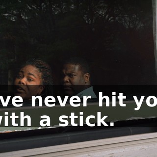 I've never hit you with a stick.