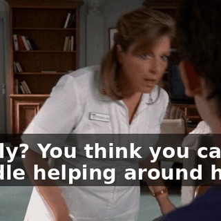 Really? You think you can handle helping around here?